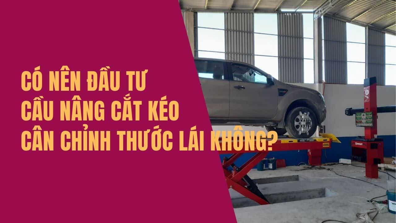 Có nên đầu tư cầu nâng cắt kéo cân chỉnh thước lái không?