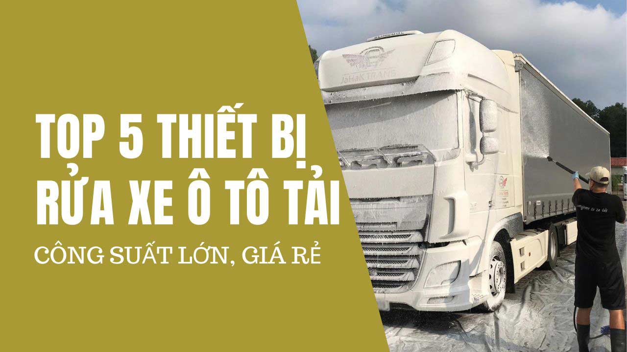 Top 5 thiết bị rửa xe ô tô tải công suất lớn, giá rẻ